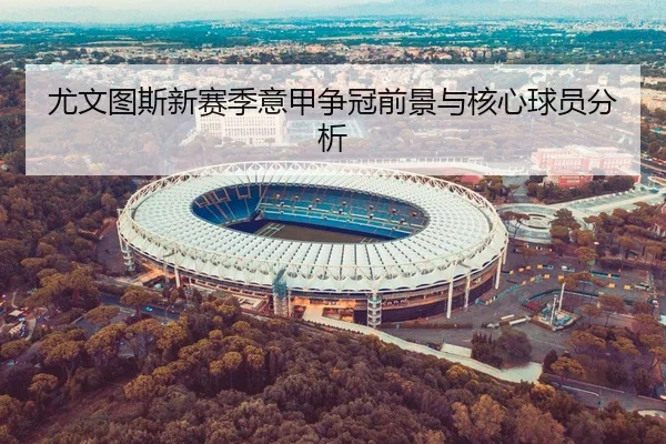 尤文图斯新赛季意甲争冠前景与核心球员分析