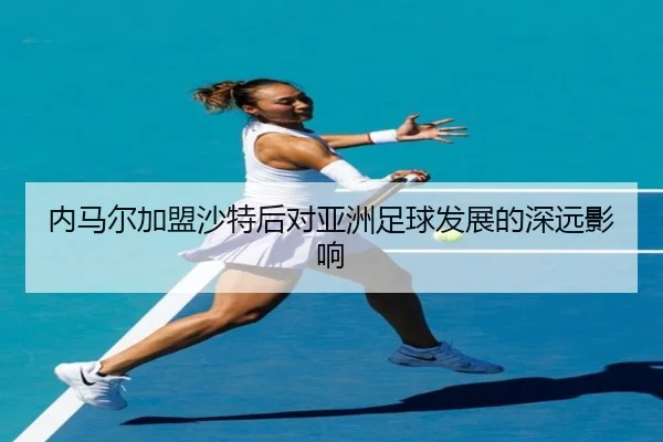 内马尔加盟沙特后对亚洲足球发展的深远影响
