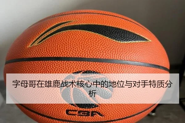 字母哥在雄鹿战术核心中的地位与对手特质分析